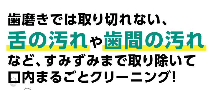 歯磨きでは取り切れない、下の汚れや歯間の汚れなど、すみずみまで取り除いて口内まるごとクリーニング！