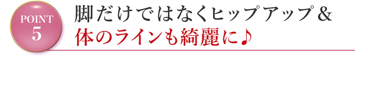 脚だけではなくヒップアップ＆体のラインも綺麗に♪