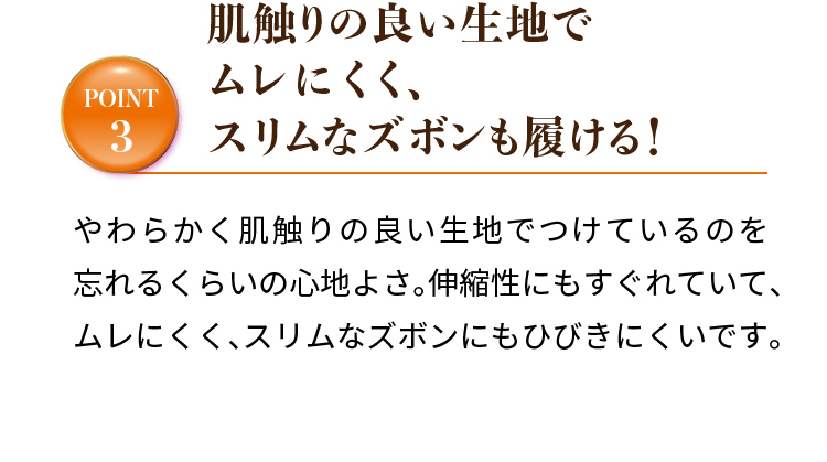 肌触りの良い生地でムレにくく、スリムなズボンも履ける！