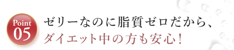 Point05.ゼリーなのに脂質ゼロだから、ダイエット中の方も安心！