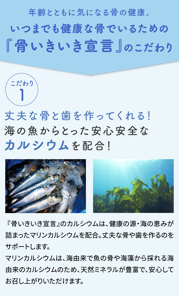 年齢とともに気になる骨の健康。いつまでも健康な骨でいるための『骨いきいき宣言』のこだわり　こだわり1　丈夫な骨と歯を作ってくれる！海の魚からとった安心安全なカルシウムを配合！