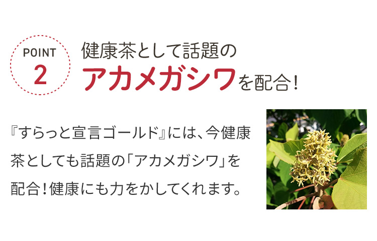 POINT2 健康茶として話題のアカメガシワを配合！『すらっと宣言ゴールド』には、今健康茶としても話題の「アカメガシワ」を配合！健康にも力をかしてくれます。