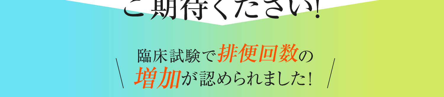 臨床試験で排便回数の増加が認められました！