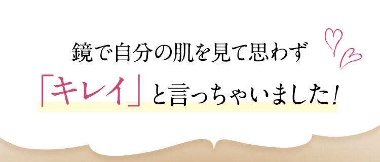 鏡で自分の肌を見て思わず「キレイ」と言っちゃいました!