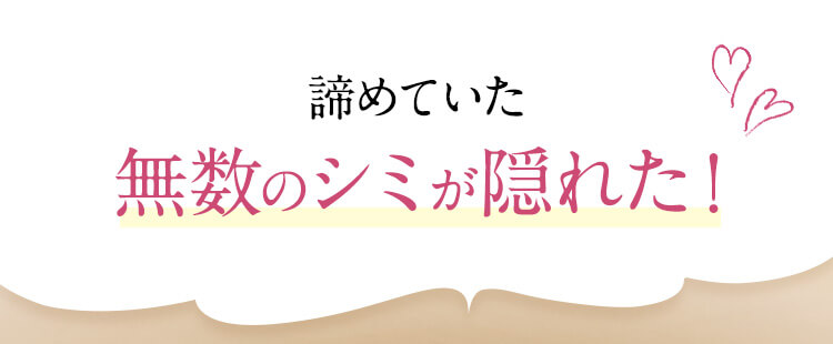 諦めていた無数のシミが隠れた！