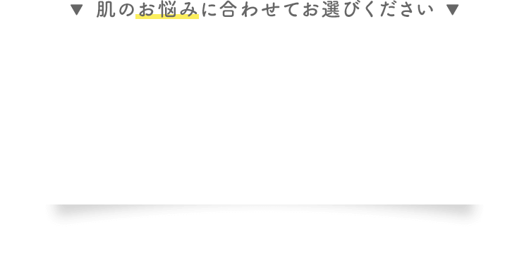 肌のお悩みに合わせてお選びください