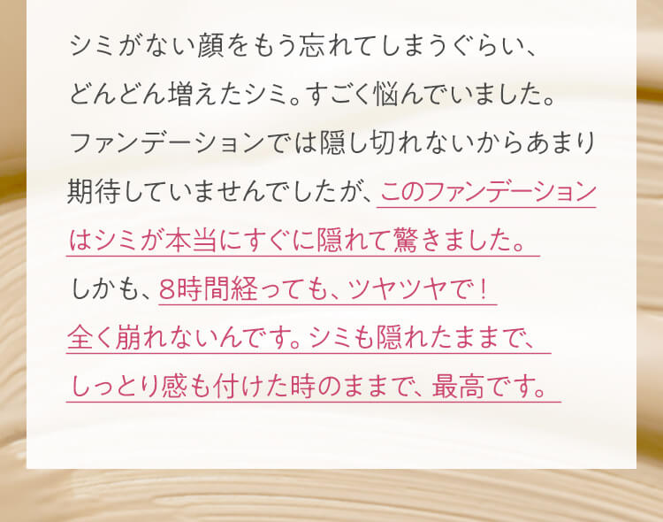 シミがない顔をもう忘れてしまうぐらい、どんどん増えたシミ。すごく悩んでいました。