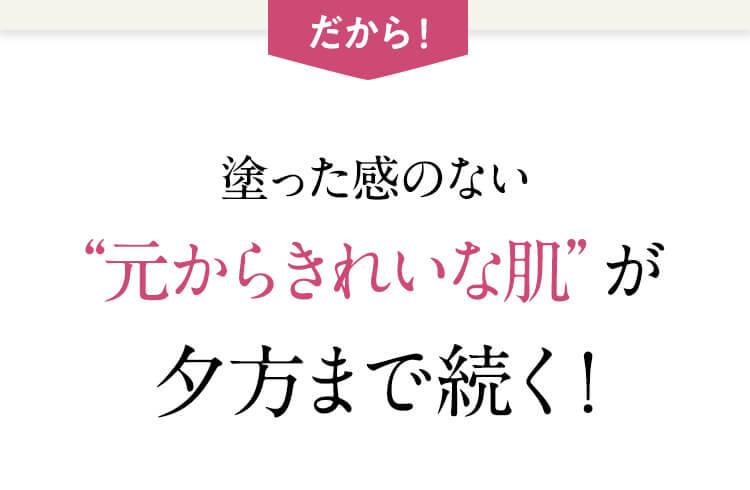 塗った感のない“元からきれいな肌”が夕方まで続く！