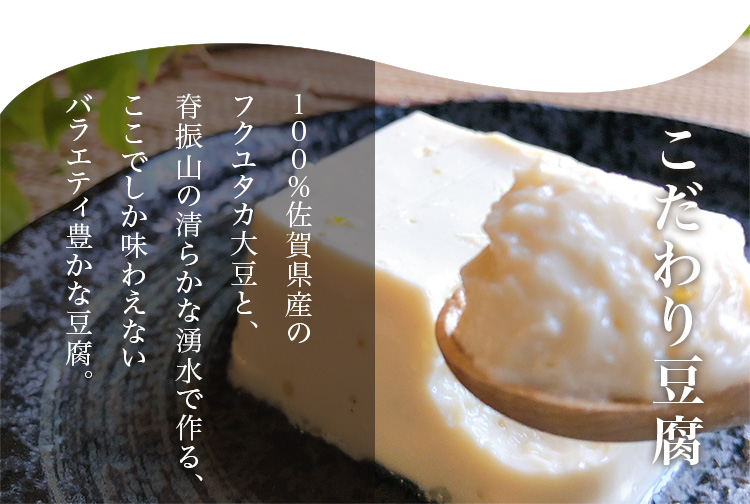 こだわり豆腐 １００％佐賀県産のフクユタカ大豆と、脊振山の清らかな湧水で作る、ここでしか味わえないバラエティ豊かな豆腐。