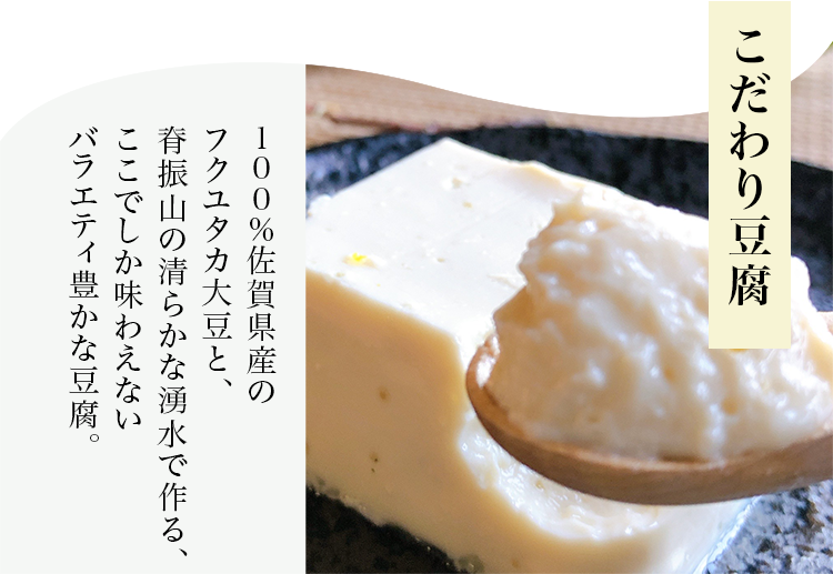 こだわり豆腐 １００％佐賀県産のフクユタカ大豆と、脊振山の清らかな湧水で作る、ここでしか味わえないバラエティ豊かな豆腐。