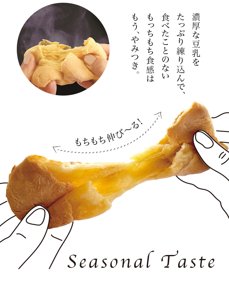 濃厚な豆乳をたっぷり練り込んで、食べたことのないもっちもち食感はもう、やみつき。