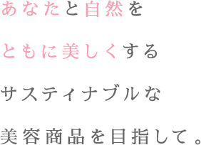 あなたと自然をともに美しくするサステイナブルな美容商品を目指して。