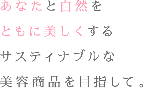 あなたと自然をともに美しくするサステイナブルな美容商品を目指して。