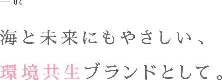 04 海と未来にもやさしい、環境共生ブランドとして。