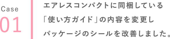 01 エアレスコンパクトに同梱している「使い方ガイド」の内容を変更しパッケージのシールを改善しました。