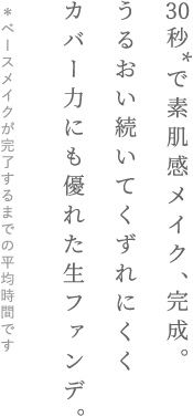 30秒で素肌感メイク、完成。うるおい続いてくずれにくくカバー力にも優れた生ファンデ。