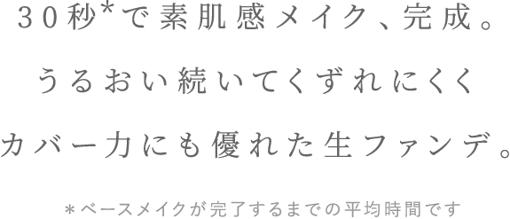 30秒で素肌感メイク、完成。うるおい続いてくずれにくくカバー力にも優れた生ファンデ。