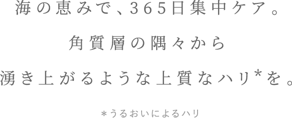 海の恵みで、365日集中ケア。角質層の隅々から湧き上がるような上質なハリを。