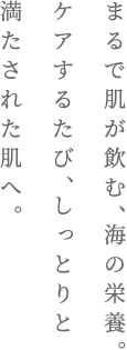 まるで肌が飲む、海の栄養。ケアするたび、しっとりと満たされた肌へ。