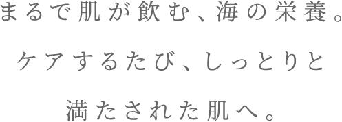 まるで肌が飲む、海の栄養。ケアするたび、しっとりと満たされた肌へ。