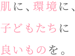 肌に、環境に、子どもたちに良いものを。