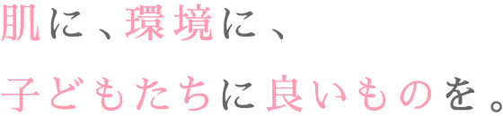 肌に、環境に、子どもたちに良いものを。