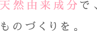 天然由来成分で、ものづくりを。