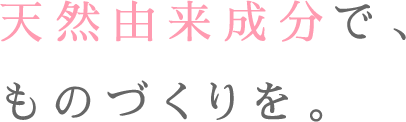 天然由来成分で、ものづくりを。